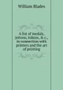 A list of medals, jettons, tokens, . c., in connection with printers and the art of printing - William Blades