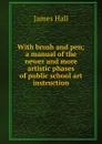 With brush and pen; a manual of the newer and more artistic phases of public school art instruction - Hall James