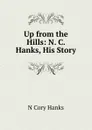 Up from the Hills: N. C. Hanks, His Story - N Cory Hanks