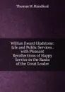 Willian Eward Gladstone: Life and Public Services . with Pleasant Recollections of Happy Service in the Ranks of the Great Leader - Thomas W. Handford