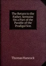 The Return to the Father. Sermons On a Part of the Parable of the Prodigal Son - Thomas Hancock