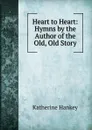 Heart to Heart: Hymns by the Author of the Old, Old Story - Katherine Hankey