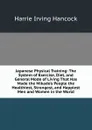 Japanese Physical Training: The System of Exercise, Diet, and General Mode of Living That Has Made the Mikado.s People the Healthiest, Strongest, and Happiest Men and Women in the World - Harrie Irving Hancock