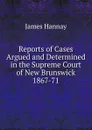 Reports of Cases Argued and Determined in the Supreme Court of New Brunswick 1867-71. - Hannay James