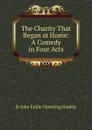 The Charity That Began at Home: A Comedy in Four Acts - St John Emile Clavering Hankin