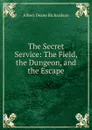 The Secret Service: The Field, the Dungeon, and the Escape - Albert Deane Richardson