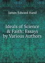 Ideals of Science . Faith: Essays by Various Authors - James Edward Hand