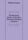 Posthumous Works of the Rev. Thomas Chalmers ., Volume 7 - William Hanna