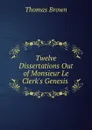 Twelve Dissertations Out of Monsieur Le Clerk.s Genesis . - Thomas Brown