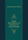 Judas Maccabaeus: An Oratorio, Or Sacred Drama - George Frideric Handel