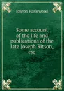 Some account of the life and publications of the late Joseph Ritson, esq - Joseph Haslewood