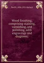 Wood finishing, comprising staining, varnishing, and polishing, with engravings and diagrams; - Paul N. Hasluck