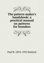 The pattern maker.s handybook: a practical manual on patterns for founders. - Paul N. Hasluck