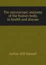 The microscopic anatomy of the human body, in health and disease - Arthur Hill Hassall