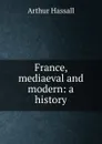 France, mediaeval and modern: a history - Arthur Hassall