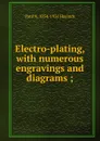 Electro-plating, with numerous engravings and diagrams ; - Paul N. Hasluck