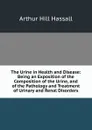 The Urine in Health and Disease: Being an Exposition of the Composition of the Urine, and of the Pathology and Treatment of Urinary and Renal Disorders - Arthur Hill Hassall