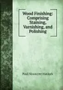 Wood Finishing: Comprising Staining, Varnishing, and Polishing - Paul N. Hasluck