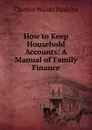 How to Keep Household Accounts: A Manual of Family Finance - Charles Waldo Haskins