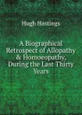 A Biographical Retrospect of Allopathy . Homoeopathy, During the Last Thirty Years - Hastings Hugh
