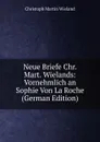 Neue Briefe Chr. Mart. Wielands: Vornehmlich an Sophie Von La Roche (German Edition) - C.M. Wieland
