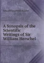 A Synopsis of the Scientific Writings of Sir William Herschel - Edward Singleton Holden