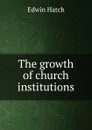 The growth of church institutions - Edwin Hatch