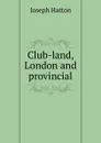 Club-land, London and provincial - Joseph Hatton