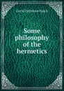 Some philosophy of the hermetics - David Patterson Hatch