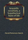 Scientific occultism, a hypothetical basis of life - David Patterson Hatch