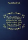 The Hatzfeldt Letters: Letters of Count Paul Hatzfeldt to His Wife : Written from the Head-Quarters of the King of Prussia : 1870-71 - Paul Hatzfeldt