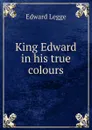 King Edward in his true colours - Edward Legge