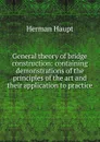 General theory of bridge construction: containing demonstrations of the principles of the art and their application to practice - Herman Haupt