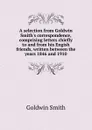 A selection from Goldwin Smith.s correspondence, comprising letters chiefly to and from his Engish friends, written between the years 1846 and 1910 - Goldwin Smith