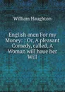 English-men For my Money: : Or, A pleasant Comedy, called, A Woman will haue her Will. - William Haughton