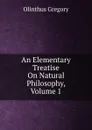 An Elementary Treatise On Natural Philosophy, Volume 1 - Olinthus Gregory