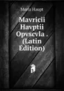Mavricii Havptii Opvscvla . (Latin Edition) - Moriz Haupt