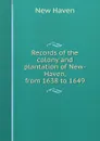 Records of the colony and plantation of New-Haven, from 1638 to 1649 - New Haven