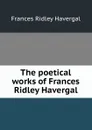 The poetical works of Frances Ridley Havergal - Frances Ridley Havergal