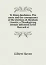 Te Deum laudamus. The cause and the consequence of the election of Abraham Lincoln; a Thanksgiving sermon delivered in the Harvard st - Gilbert Haven