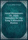Loyal Responses: Or, Daily Melodies for the King.S Minstrels Hymns. - Frances Ridley Havergal