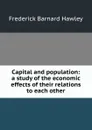 Capital and population: a study of the economic effects of their relations to each other - Frederick Barnard Hawley