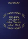 The diary of Colonel Peter Hawker, 1802-1853 - Peter Hawker