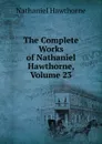 The Complete Works of Nathaniel Hawthorne, Volume 23 - Hawthorne Nathaniel