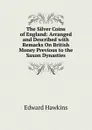 The Silver Coins of England: Arranged and Described with Remarks On British Money Previous to the Saxon Dynasties - Edward Hawkins