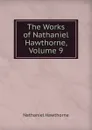 The Works of Nathaniel Hawthorne, Volume 9 - Hawthorne Nathaniel