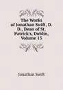 The Works of Jonathan Swift, D.D., Dean of St. Patrick.s, Dublin, Volume 13 - Swift Jonathan