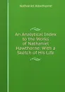 An Analytical Index to the Works of Nathaniel Hawthorne: With a Sketch of His Life - Hawthorne Nathaniel