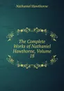 The Complete Works of Nathaniel Hawthorne, Volume 18 - Hawthorne Nathaniel