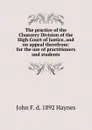 The practice of the Chancery Division of the High Court of Justice, and on appeal therefrom: for the use of practitioners and students - John F. d. 1892 Haynes
